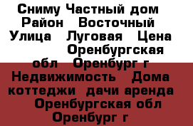 Сниму Частный дом › Район ­ Восточный › Улица ­ Луговая › Цена ­ 8 000 - Оренбургская обл., Оренбург г. Недвижимость » Дома, коттеджи, дачи аренда   . Оренбургская обл.,Оренбург г.